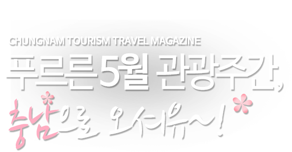 CHUNGNAM TOURISM TRAVEL MAGAZINE 푸르른 5월 관광주간, 충남으로 오셔유~!