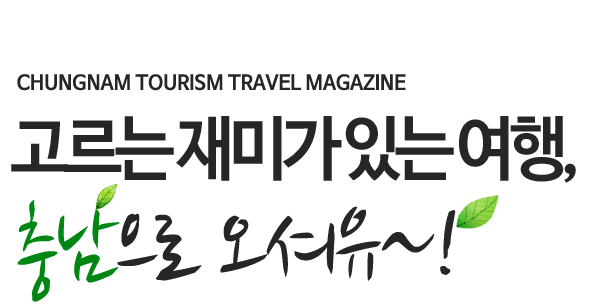 CHUNGNAM TOURISM TRAVEL MAGAZINE 고르는 재미가 있는 여행, 충남으로 오셔유~!