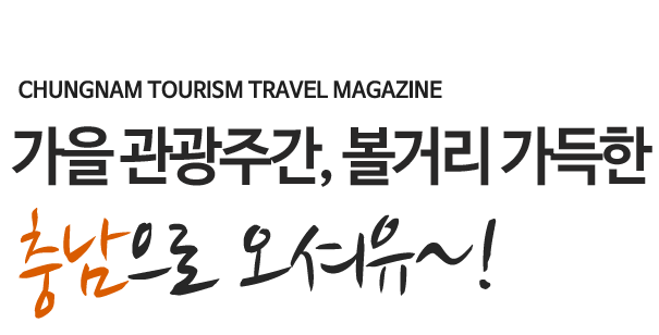 CHUNGNAM TOURISM TRAVEL MAGAZINE 가을 관광주간, 볼거리 가득한 충남으로 오셔유~!