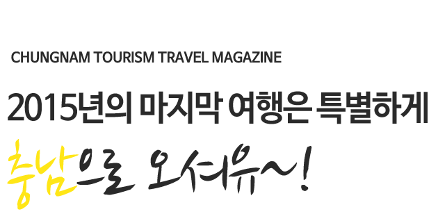 CHUNGNAM TOURISM TRAVEL MAGAZINE 2015년의 마지막 여행은 특별하게 충남으로 오셔유~!