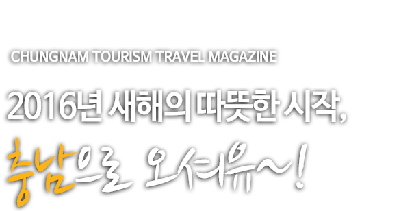 CHUNGNAM TOURISM TRAVEL MAGAZINE 2016년 새해의 따뜻한 시작, 충남으로 오셔유~!