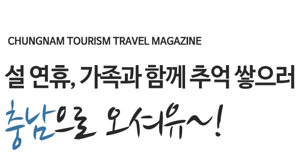 CHUNGNAM TOURISM TRAVEL MAGAZINE 설 연휴, 가족과 함께 추억 쌓으러 충남으로 오셔유~!