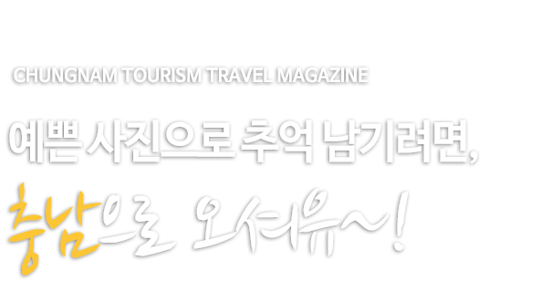 CHUNGNAM TOURISM TRAVEL MAGAZINE 예쁜 사지능로 추억 남기려면, 충남으로 오셔유~!