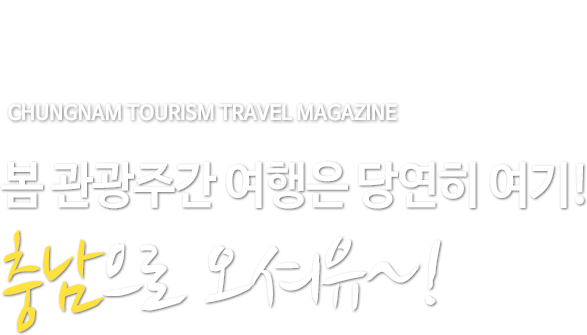 CHUNGNAM TOURISM TRAVEL MAGAZINE 봄 관광주간 여행은 당연히 여기! 충남으로 오셔유~!